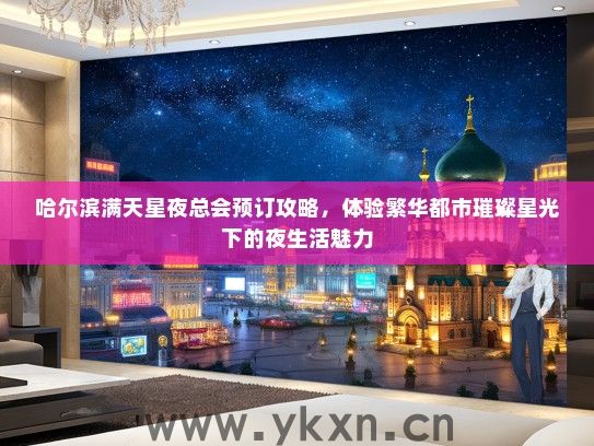 哈尔滨满天星夜总会预订攻略，体验繁华都市璀璨星光下的夜生活魅力