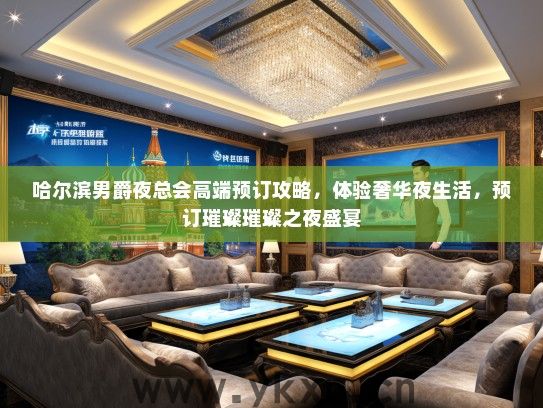 哈尔滨男爵夜总会高端预订攻略，体验奢华夜生活，预订璀璨璀璨之夜盛宴