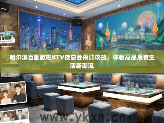 哈尔滨百顺歌吧KTV夜总会预订攻略，体验高品质夜生活新潮流