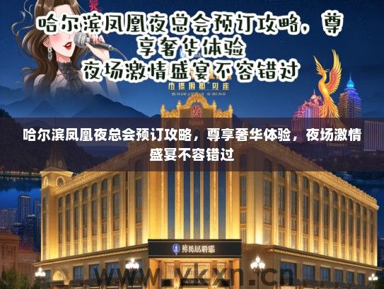 哈尔滨凤凰夜总会预订攻略，尊享奢华体验，夜场激情盛宴不容错过