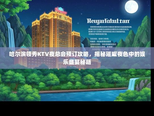 哈尔滨领秀KTV夜总会预订攻略，揭秘璀璨夜色中的娱乐盛宴秘籍