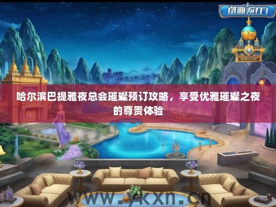 哈尔滨巴提雅夜总会璀璨预订攻略，享受优雅璀璨之夜的尊贵体验