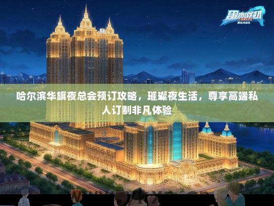 哈尔滨华旗夜总会预订攻略，璀璨夜生活，尊享高端私人订制非凡体验